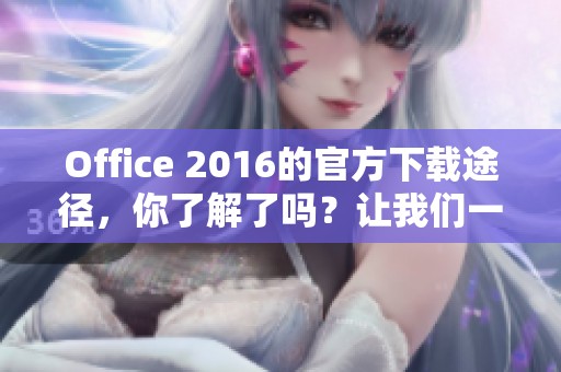 Office 2016的官方下载途径，你了解了吗？让我们一起探索这个软件的下载方式。