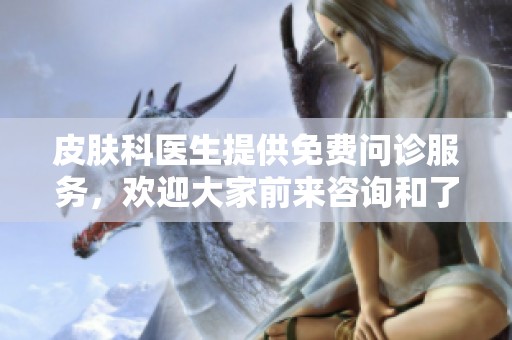 皮肤科医生提供免费问诊服务，欢迎大家前来咨询和了解更多信息
