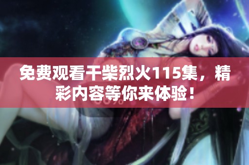 免费观看干柴烈火115集，精彩内容等你来体验！
