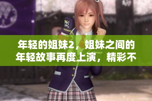 年轻的姐妹2，姐妹之间的年轻故事再度上演，精彩不容错过！