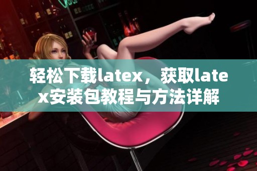 轻松下载latex，获取latex安装包教程与方法详解