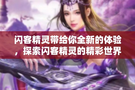 闪客精灵带给你全新的体验，探索闪客精灵的精彩世界与无限可能性。
