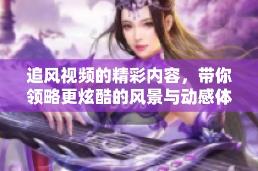 追风视频的精彩内容，带你领略更炫酷的风景与动感体验