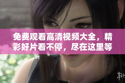 免费观看高清视频大全，精彩好片看不停，尽在这里等你！
