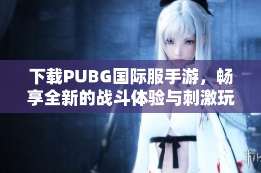 下载PUBG国际服手游，畅享全新的战斗体验与刺激玩法！