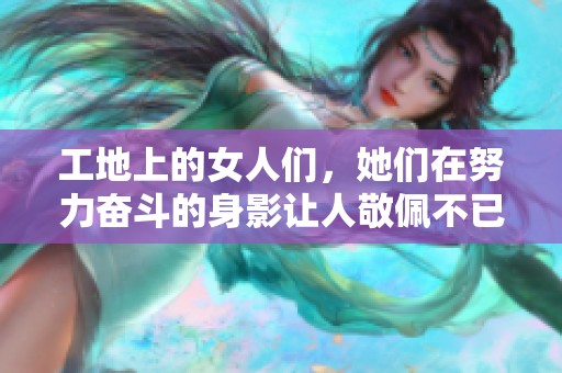 工地上的女人们，她们在努力奋斗的身影让人敬佩不已