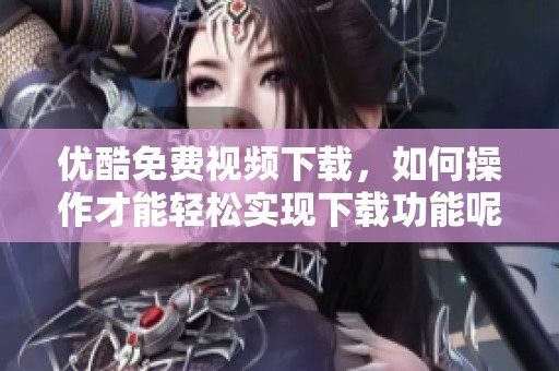 优酷免费视频下载，如何操作才能轻松实现下载功能呢？