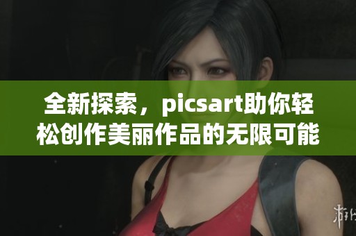 全新探索，picsart助你轻松创作美丽作品的无限可能