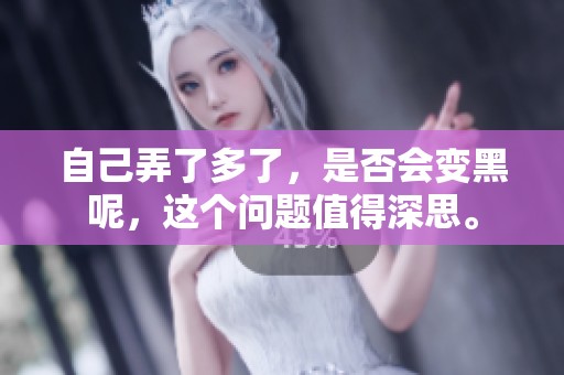 自己弄了多了，是否会变黑呢，这个问题值得深思。