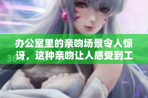 办公室里的亲吻场景令人惊讶，这种亲吻让人感受到工作的魅力与温情