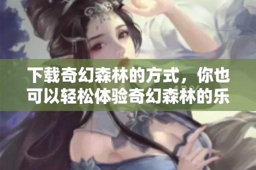 下载奇幻森林的方式，你也可以轻松体验奇幻森林的乐趣