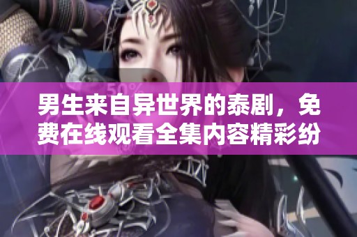 男生来自异世界的泰剧，免费在线观看全集内容精彩纷呈