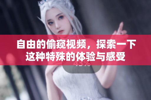 自由的偷窥视频，探索一下这种特殊的体验与感受