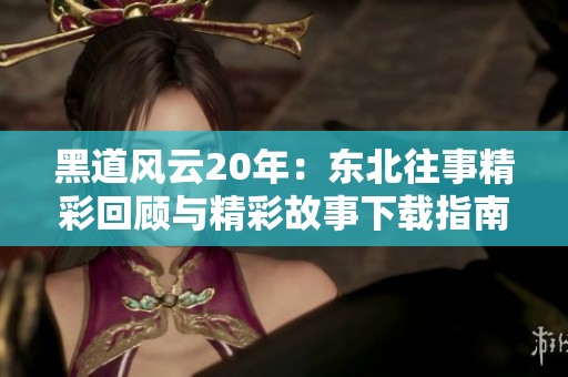 黑道风云20年：东北往事精彩回顾与精彩故事下载指南