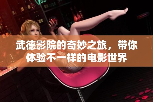 武德影院的奇妙之旅，带你体验不一样的电影世界