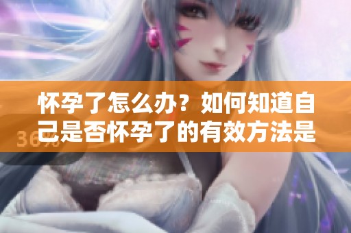 怀孕了怎么办？如何知道自己是否怀孕了的有效方法是什么呢