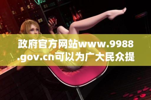 政府官方网站www.9988.gov.cn可以为广大民众提供丰富的信息资源和服务。