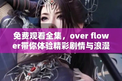 免费观看全集，over flower带你体验精彩剧情与浪漫故事