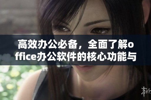 高效办公必备，全面了解office办公软件的核心功能与优势