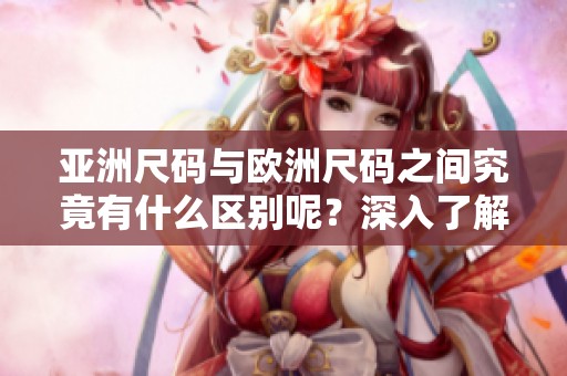亚洲尺码与欧洲尺码之间究竟有什么区别呢？深入了解它们的专线对比。
