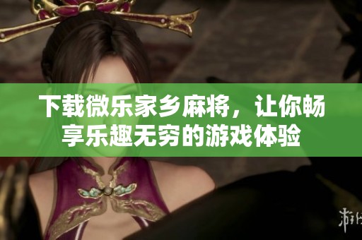 下载微乐家乡麻将，让你畅享乐趣无穷的游戏体验