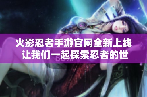 火影忍者手游官网全新上线 让我们一起探索忍者的世界吧