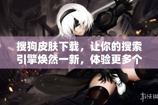 搜狗皮肤下载，让你的搜索引擎焕然一新，体验更多个性化选择