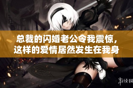 总裁的闪婚老公令我震惊，这样的爱情居然发生在我身上