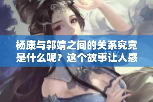 杨康与郭靖之间的关系究竟是什么呢？这个故事让人感到好奇。