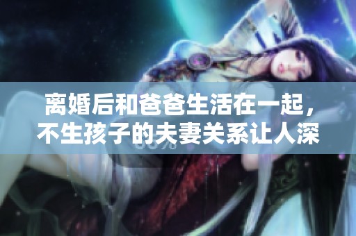 离婚后和爸爸生活在一起，不生孩子的夫妻关系让人深思