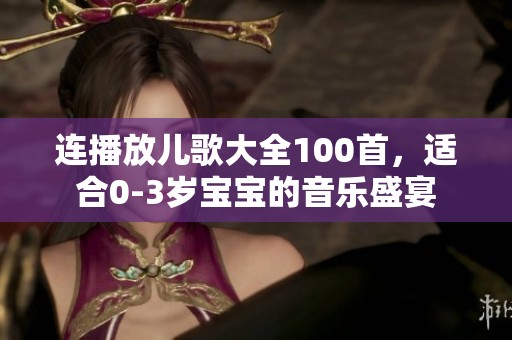 连播放儿歌大全100首，适合0-3岁宝宝的音乐盛宴