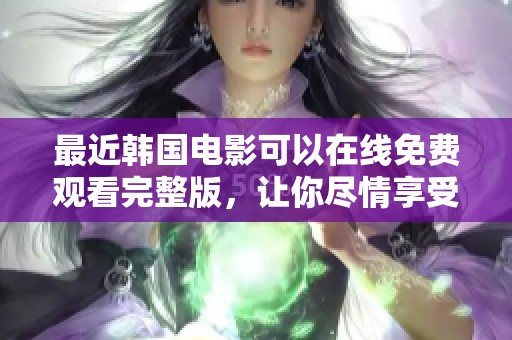 最近韩国电影可以在线免费观看完整版，让你尽情享受精彩影片体验