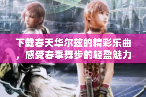 下载春天华尔兹的精彩乐曲，感受春季舞步的轻盈魅力