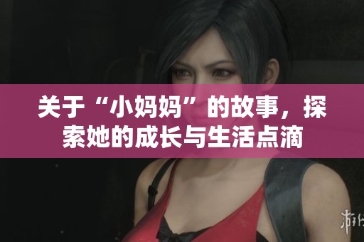 关于“小妈妈”的故事，探索她的成长与生活点滴