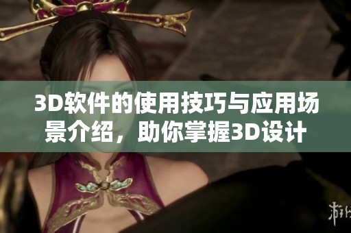 3D软件的使用技巧与应用场景介绍，助你掌握3D设计的核心要领