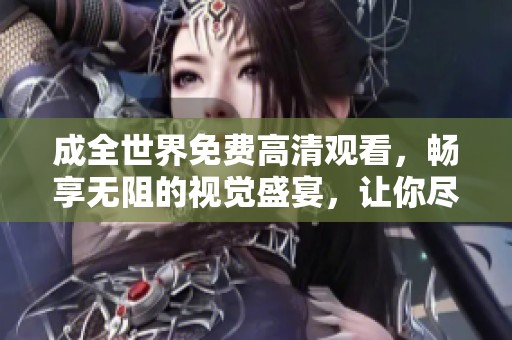 成全世界免费高清观看，畅享无阻的视觉盛宴，让你尽情欣赏所有精彩影片。