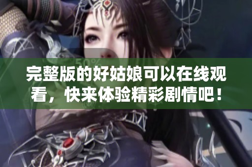 完整版的好姑娘可以在线观看，快来体验精彩剧情吧！