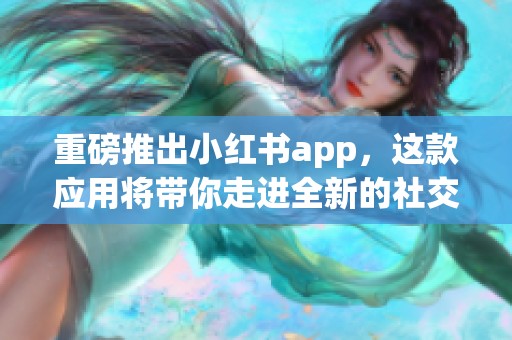 重磅推出小红书app，这款应用将带你走进全新的社交购物体验