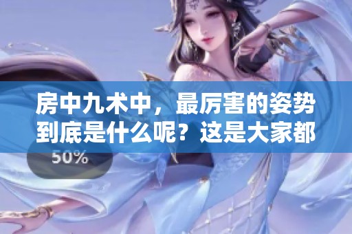 房中九术中，最厉害的姿势到底是什么呢？这是大家都想知道的问题。