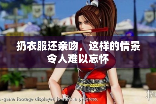 扔衣服还亲吻，这样的情景令人难以忘怀