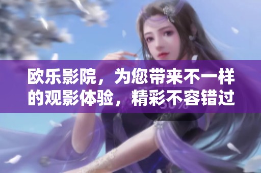 欧乐影院，为您带来不一样的观影体验，精彩不容错过！