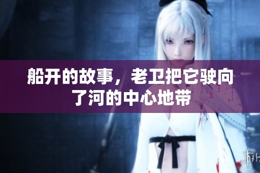 船开的故事，老卫把它驶向了河的中心地带