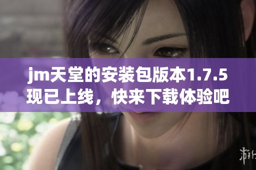jm天堂的安装包版本1.7.5现已上线，快来下载体验吧！