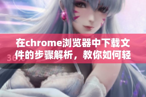在chrome浏览器中下载文件的步骤解析，教你如何轻松实现下载功能