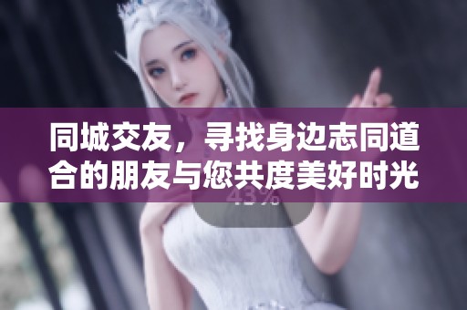 同城交友，寻找身边志同道合的朋友与您共度美好时光