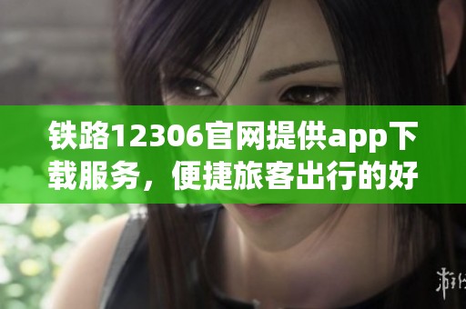 铁路12306官网提供app下载服务，便捷旅客出行的好选择