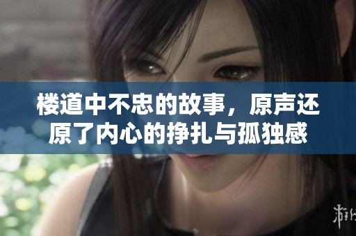 楼道中不忠的故事，原声还原了内心的挣扎与孤独感