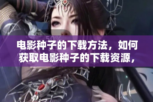 电影种子的下载方法，如何获取电影种子的下载资源，详解步骤与技巧