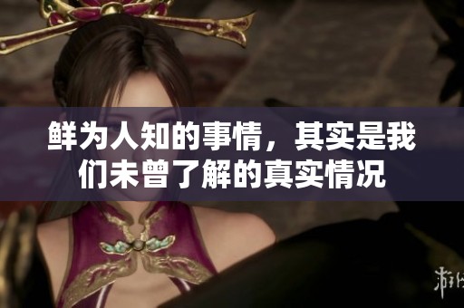 鲜为人知的事情，其实是我们未曾了解的真实情况