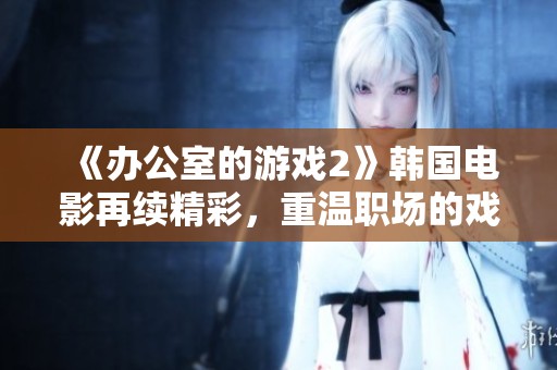 《办公室的游戏2》韩国电影再续精彩，重温职场的戏剧与游戏！